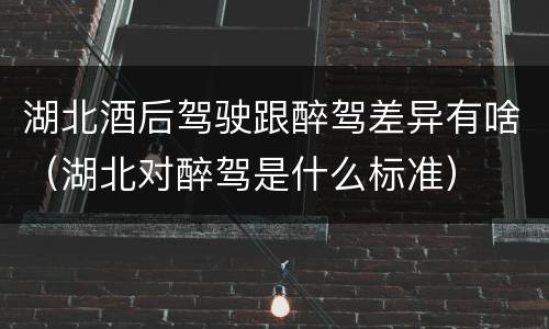 湖北酒后驾驶跟醉驾差异有啥（湖北对醉驾是什么标准）