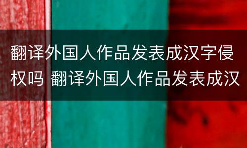 翻译外国人作品发表成汉字侵权吗 翻译外国人作品发表成汉字侵权吗