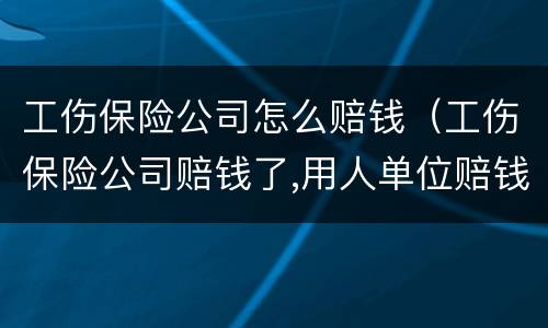 工伤保险公司怎么赔钱（工伤保险公司赔钱了,用人单位赔钱吗）