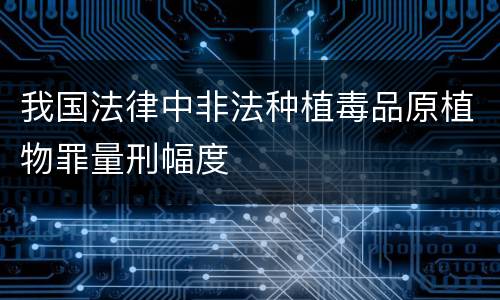 我国法律中非法种植毒品原植物罪量刑幅度