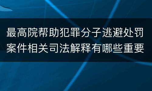 最高院帮助犯罪分子逃避处罚案件相关司法解释有哪些重要规定