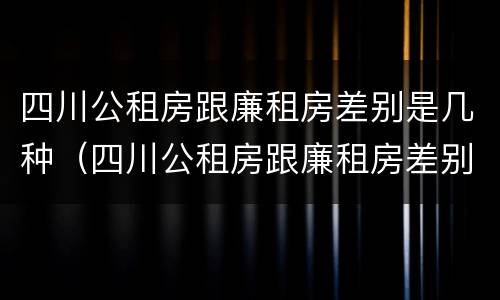 四川公租房跟廉租房差别是几种（四川公租房跟廉租房差别是几种房）