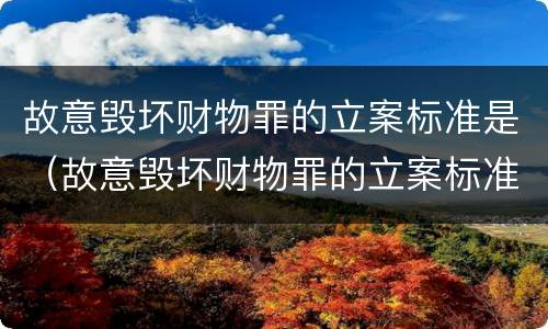 故意毁坏财物罪的立案标准是（故意毁坏财物罪的立案标准是多少）