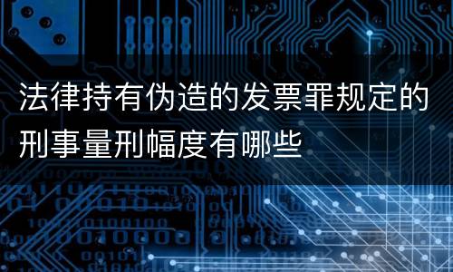 法律持有伪造的发票罪规定的刑事量刑幅度有哪些