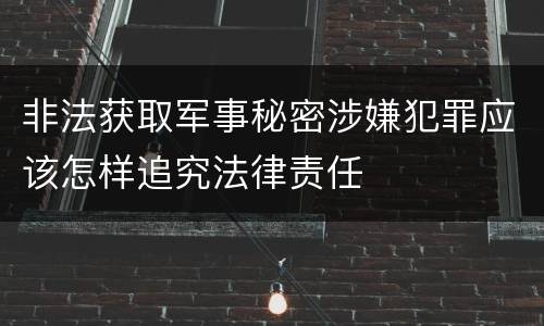 非法获取军事秘密涉嫌犯罪应该怎样追究法律责任