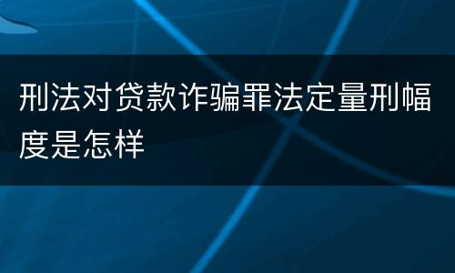 刑法对贷款诈骗罪法定量刑幅度是怎样