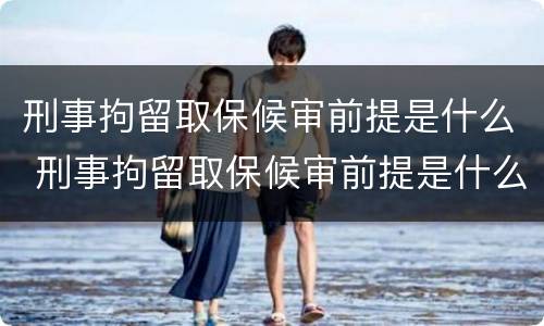 刑事拘留取保候审前提是什么 刑事拘留取保候审前提是什么呢
