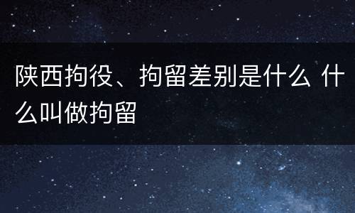 陕西拘役、拘留差别是什么 什么叫做拘留