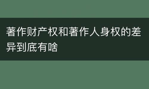 著作财产权和著作人身权的差异到底有啥