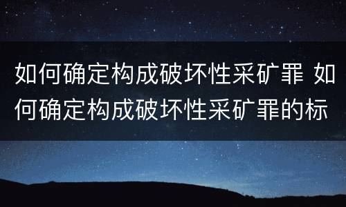 如何确定构成破坏性采矿罪 如何确定构成破坏性采矿罪的标准