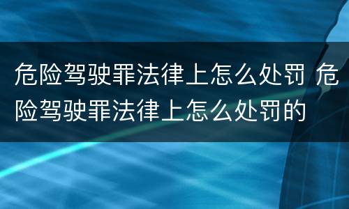 危险驾驶罪法律上怎么处罚 危险驾驶罪法律上怎么处罚的