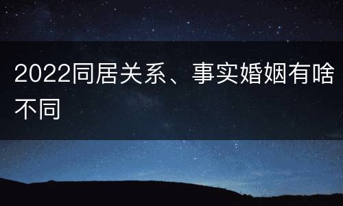 2022同居关系、事实婚姻有啥不同