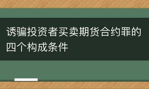 诱骗投资者买卖期货合约罪的四个构成条件