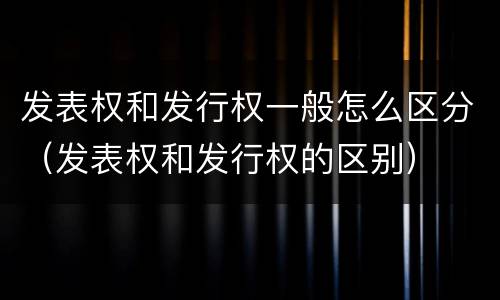 发表权和发行权一般怎么区分（发表权和发行权的区别）