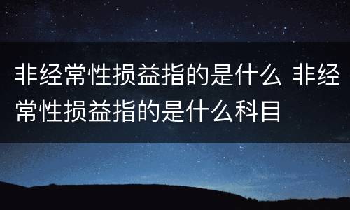非经常性损益指的是什么 非经常性损益指的是什么科目