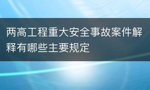 两高工程重大安全事故案件解释有哪些主要规定