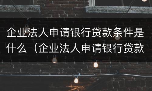 企业法人申请银行贷款条件是什么（企业法人申请银行贷款条件是什么呢）