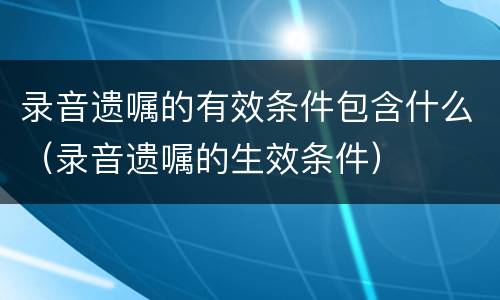 录音遗嘱的有效条件包含什么（录音遗嘱的生效条件）