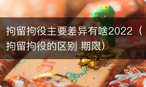 拘留拘役主要差异有啥2022（拘留拘役的区别 期限）