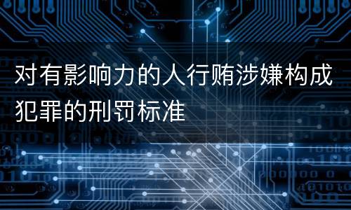 对有影响力的人行贿涉嫌构成犯罪的刑罚标准