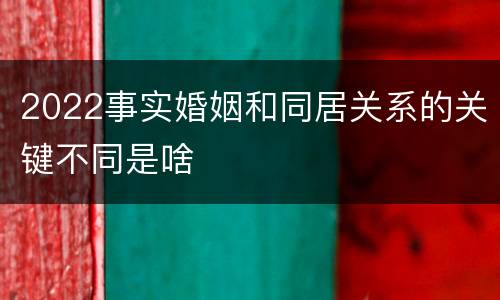 2022事实婚姻和同居关系的关键不同是啥