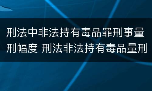 刑法中非法持有毒品罪刑事量刑幅度 刑法非法持有毒品量刑标准