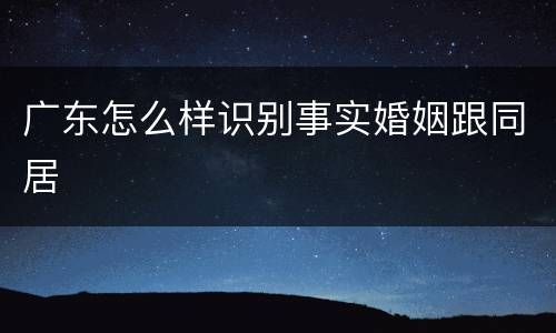 广东怎么样识别事实婚姻跟同居