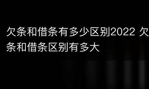 欠条和借条有多少区别2022 欠条和借条区别有多大