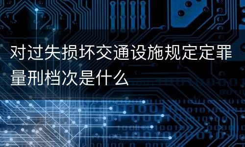 对过失损坏交通设施规定定罪量刑档次是什么
