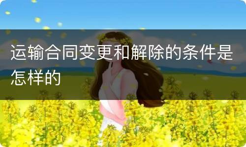 运输合同变更和解除的条件是怎样的