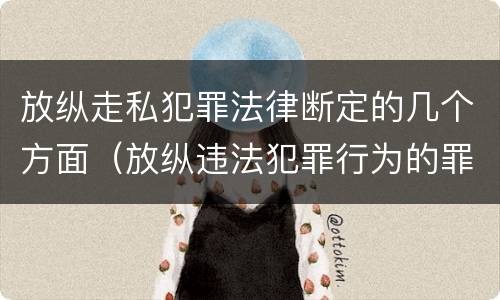 放纵走私犯罪法律断定的几个方面（放纵违法犯罪行为的罪名）