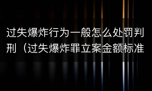 过失爆炸行为一般怎么处罚判刑（过失爆炸罪立案金额标准）