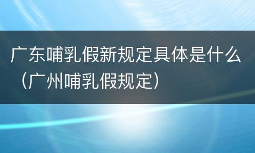 广东哺乳假新规定具体是什么（广州哺乳假规定）