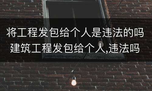 将工程发包给个人是违法的吗 建筑工程发包给个人,违法吗?