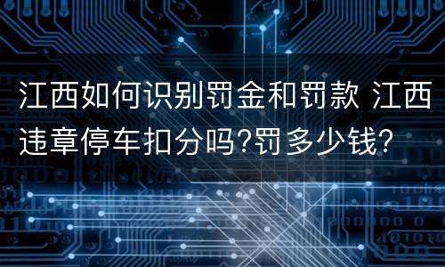 江西如何识别罚金和罚款 江西违章停车扣分吗?罚多少钱?