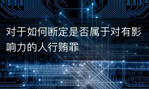 对于如何断定是否属于对有影响力的人行贿罪