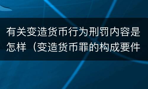 有关变造货币行为刑罚内容是怎样（变造货币罪的构成要件）