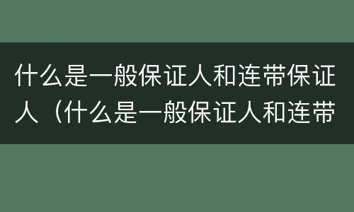 什么是一般保证人和连带保证人（什么是一般保证人和连带保证人）