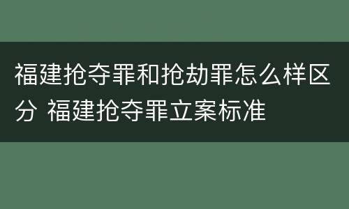 福建抢夺罪和抢劫罪怎么样区分 福建抢夺罪立案标准