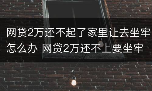 网贷2万还不起了家里让去坐牢怎么办 网贷2万还不上要坐牢吗