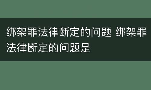 绑架罪法律断定的问题 绑架罪法律断定的问题是