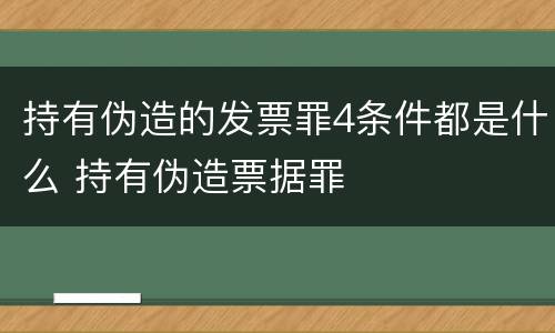 持有伪造的发票罪4条件都是什么 持有伪造票据罪