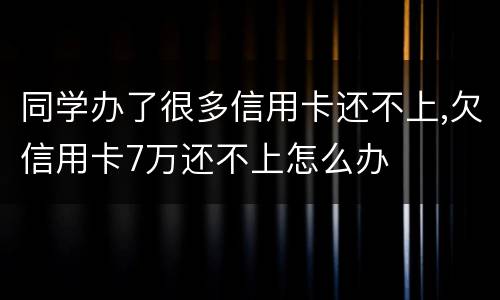 同学办了很多信用卡还不上,欠信用卡7万还不上怎么办