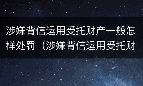 涉嫌背信运用受托财产一般怎样处罚（涉嫌背信运用受托财产罪）