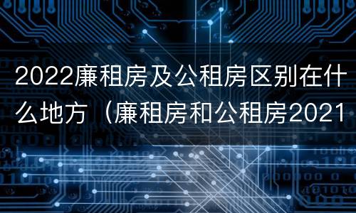 2022廉租房及公租房区别在什么地方（廉租房和公租房2021年最新通知）