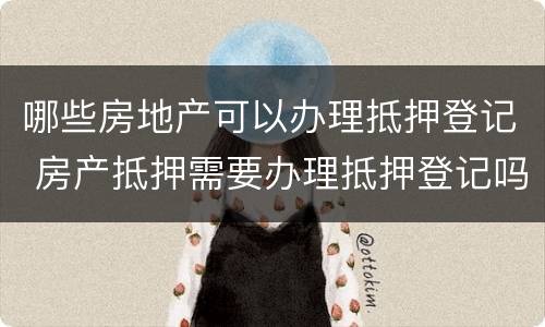 哪些房地产可以办理抵押登记 房产抵押需要办理抵押登记吗