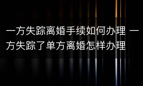 一方失踪离婚手续如何办理 一方失踪了单方离婚怎样办理
