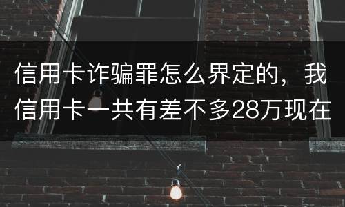 信用卡诈骗罪怎么界定的，我信用卡一共有差不多28万现在没有钱还了应该怎么办