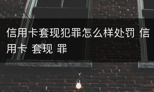 信用卡套现犯罪怎么样处罚 信用卡 套现 罪 信用卡套现犯罪怎么样处罚 信用卡 套现 罪
