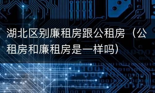 湖北区别廉租房跟公租房(公租房和廉租房是一样吗) 湖北区别廉租房跟公租房(公租房和廉租房是一样吗)